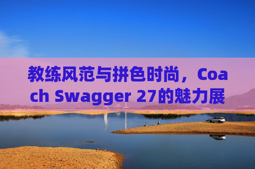 教练风范与拼色时尚，Coach Swagger 27的魅力展现